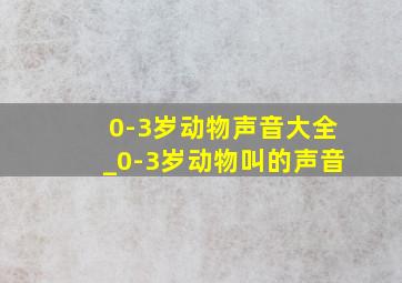 0-3岁动物声音大全_0-3岁动物叫的声音