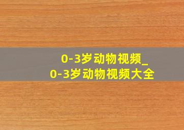 0-3岁动物视频_0-3岁动物视频大全