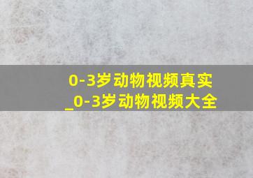 0-3岁动物视频真实_0-3岁动物视频大全