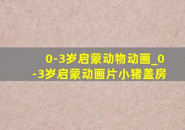 0-3岁启蒙动物动画_0-3岁启蒙动画片小猪盖房