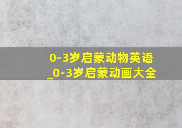 0-3岁启蒙动物英语_0-3岁启蒙动画大全