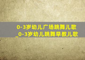 0-3岁幼儿广场跳舞儿歌_0-3岁幼儿跳舞早教儿歌