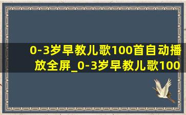 0-3岁早教儿歌100首自动播放全屏_0-3岁早教儿歌100首自动播放