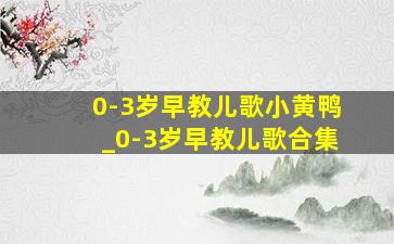 0-3岁早教儿歌小黄鸭_0-3岁早教儿歌合集