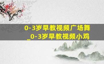 0-3岁早教视频广场舞_0-3岁早教视频小鸡