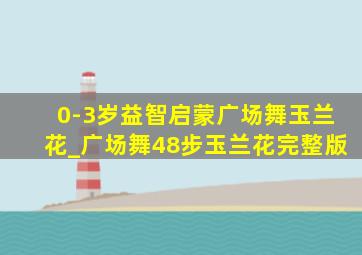 0-3岁益智启蒙广场舞玉兰花_广场舞48步玉兰花完整版