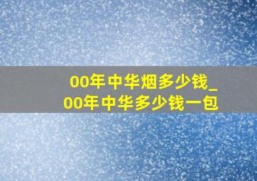 00年中华烟多少钱_00年中华多少钱一包