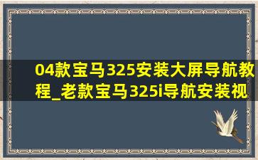 04款宝马325安装大屏导航教程_老款宝马325i导航安装视频