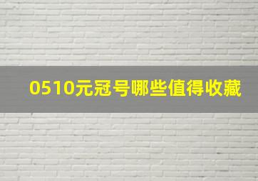 0510元冠号哪些值得收藏