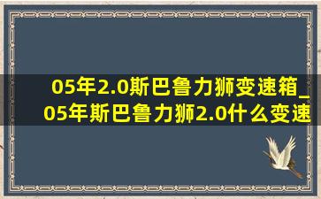 05年2.0斯巴鲁力狮变速箱_05年斯巴鲁力狮2.0什么变速箱