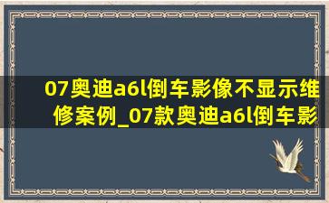 07奥迪a6l倒车影像不显示维修案例_07款奥迪a6l倒车影像设置