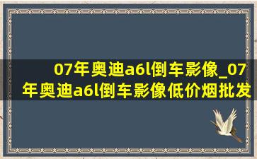 07年奥迪a6l倒车影像_07年奥迪a6l倒车影像(低价烟批发网)