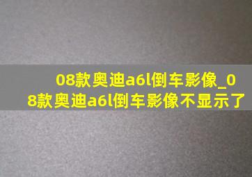 08款奥迪a6l倒车影像_08款奥迪a6l倒车影像不显示了