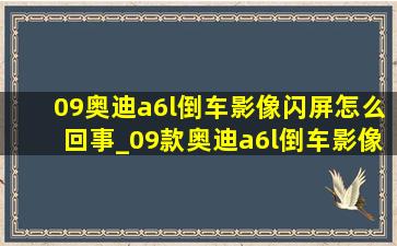 09奥迪a6l倒车影像闪屏怎么回事_09款奥迪a6l倒车影像故障