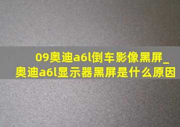 09奥迪a6l倒车影像黑屏_奥迪a6l显示器黑屏是什么原因