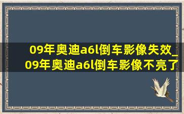 09年奥迪a6l倒车影像失效_09年奥迪a6l倒车影像不亮了