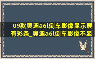 09款奥迪a6l倒车影像显示屏有彩条_奥迪a6l倒车影像不显示解决方法