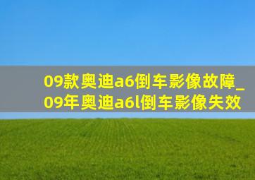 09款奥迪a6倒车影像故障_09年奥迪a6l倒车影像失效