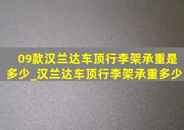 09款汉兰达车顶行李架承重是多少_汉兰达车顶行李架承重多少