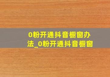 0粉开通抖音橱窗办法_0粉开通抖音橱窗