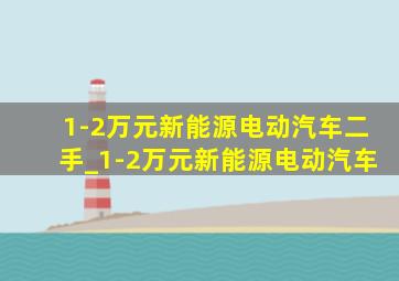 1-2万元新能源电动汽车二手_1-2万元新能源电动汽车