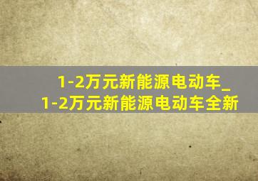 1-2万元新能源电动车_1-2万元新能源电动车全新