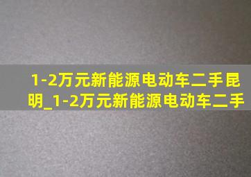 1-2万元新能源电动车二手昆明_1-2万元新能源电动车二手