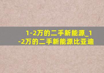 1-2万的二手新能源_1-2万的二手新能源比亚迪