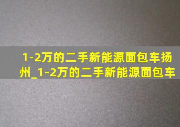 1-2万的二手新能源面包车扬州_1-2万的二手新能源面包车