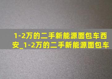 1-2万的二手新能源面包车西安_1-2万的二手新能源面包车