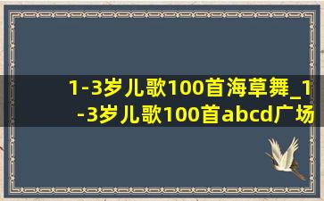 1-3岁儿歌100首海草舞_1-3岁儿歌100首abcd广场舞