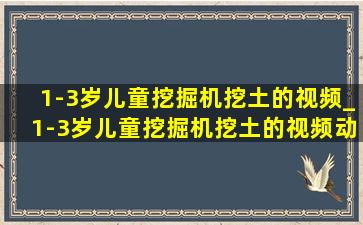 1-3岁儿童挖掘机挖土的视频_1-3岁儿童挖掘机挖土的视频动画片