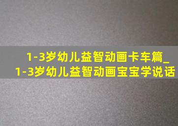 1-3岁幼儿益智动画卡车篇_1-3岁幼儿益智动画宝宝学说话