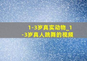 1-3岁真实动物_1-3岁真人跳舞的视频