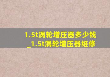 1.5t涡轮增压器多少钱_1.5t涡轮增压器维修