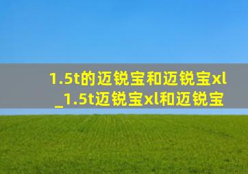 1.5t的迈锐宝和迈锐宝xl_1.5t迈锐宝xl和迈锐宝