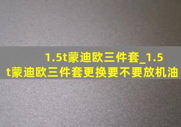 1.5t蒙迪欧三件套_1.5t蒙迪欧三件套更换要不要放机油