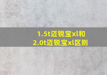 1.5t迈锐宝xl和2.0t迈锐宝xl区别