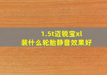 1.5t迈锐宝xl装什么轮胎静音效果好