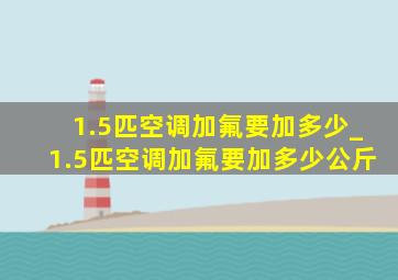 1.5匹空调加氟要加多少_1.5匹空调加氟要加多少公斤