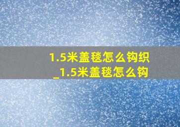 1.5米盖毯怎么钩织_1.5米盖毯怎么钩