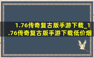 1.76传奇复古版手游下载_1.76传奇复古版手游下载(低价烟批发网)