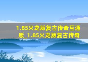 1.85火龙版复古传奇互通版_1.85火龙版复古传奇