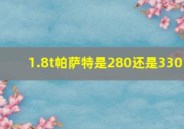 1.8t帕萨特是280还是330