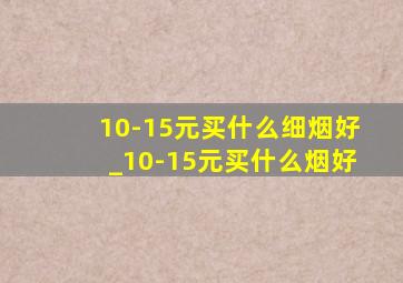 10-15元买什么细烟好_10-15元买什么烟好