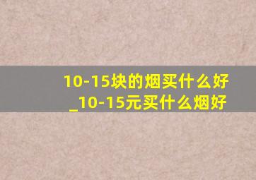 10-15块的烟买什么好_10-15元买什么烟好