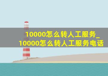 10000怎么转人工服务_10000怎么转人工服务电话