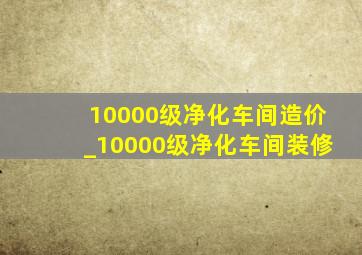 10000级净化车间造价_10000级净化车间装修