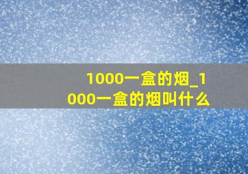 1000一盒的烟_1000一盒的烟叫什么