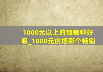 1000元以上的烟哪种好吸_1000元的烟哪个畅销